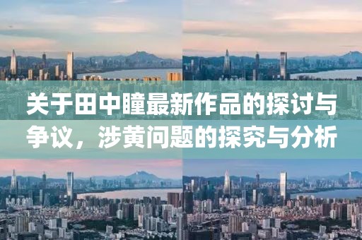 關(guān)于田中瞳最新作品的探討與爭議，涉黃問題的探究與分析