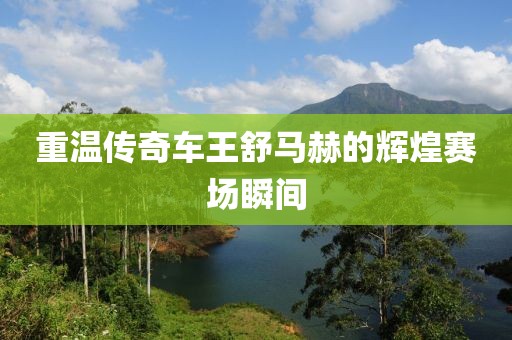 重溫傳奇車王舒馬赫的輝煌賽場(chǎng)瞬間