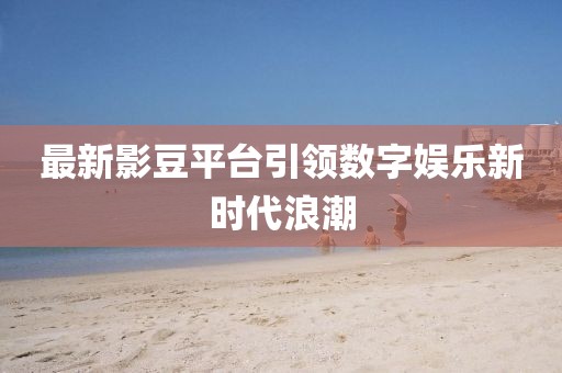 最新影豆平臺引領(lǐng)數(shù)字娛樂新時代浪潮
