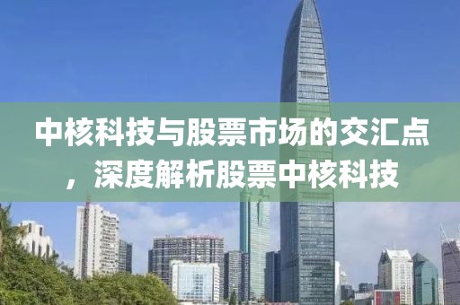 中核科技與股票市場的交匯點(diǎn)，深度解析股票中核科技