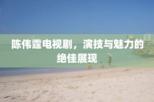 陳偉霆電視劇，演技與魅力的絕佳展現(xiàn)