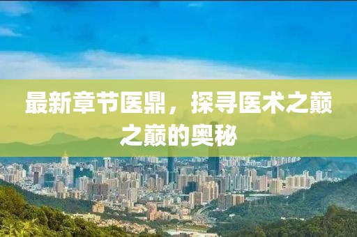 最新章節(jié)醫(yī)鼎，探尋醫(yī)術(shù)之巔之巔的奧秘