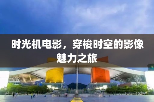 時光機電影，穿梭時空的影像魅力之旅