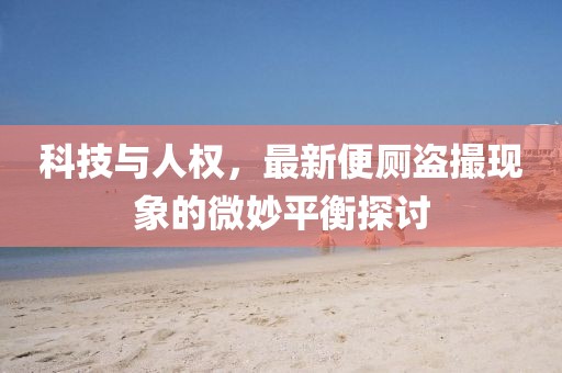 科技與人權(quán)，最新便廁盜撮現(xiàn)象的微妙平衡探討