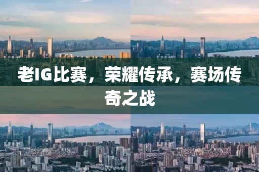 老IG比賽，榮耀傳承，賽場(chǎng)傳奇之戰(zhàn)