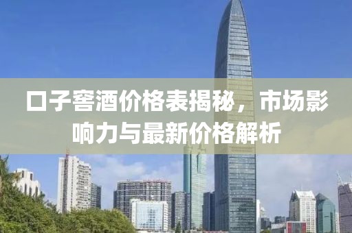 口子窖酒價格表揭秘，市場影響力與最新價格解析