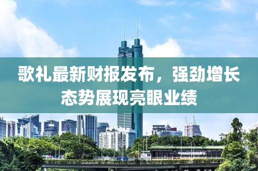 歌禮最新財報發(fā)布，強(qiáng)勁增長態(tài)勢展現(xiàn)亮眼業(yè)績