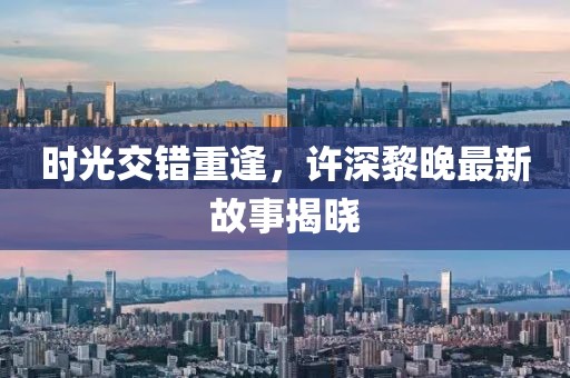 時光交錯重逢，許深黎晚最新故事揭曉