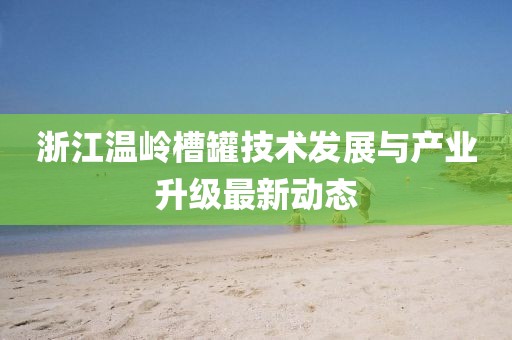 浙江溫嶺槽罐技術發(fā)展與產(chǎn)業(yè)升級最新動態(tài)