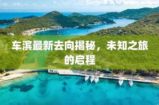 車濱最新去向揭秘，未知之旅的啟程