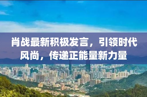 肖戰(zhàn)最新積極發(fā)言，引領(lǐng)時代風(fēng)尚，傳遞正能量新力量