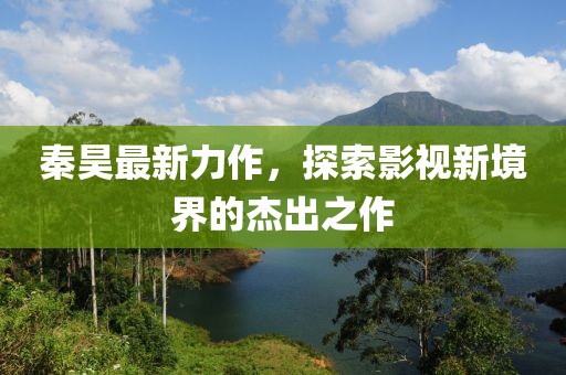 秦昊最新力作，探索影視新境界的杰出之作