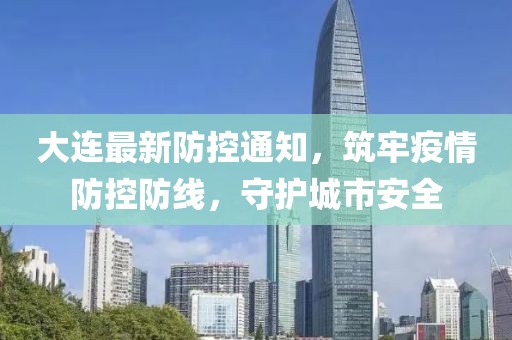大連最新防控通知，筑牢疫情防控防線，守護(hù)城市安全