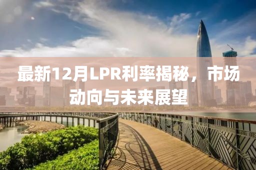 最新12月LPR利率揭秘，市場(chǎng)動(dòng)向與未來(lái)展望