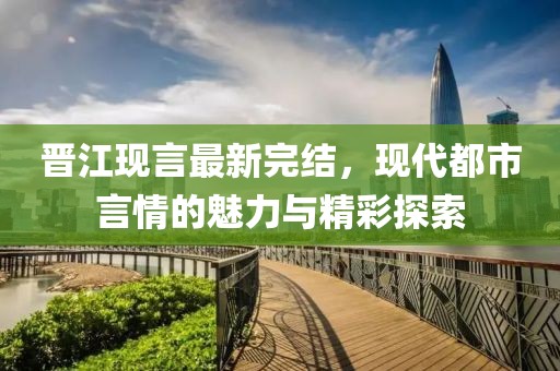 晉江現(xiàn)言最新完結(jié)，現(xiàn)代都市言情的魅力與精彩探索