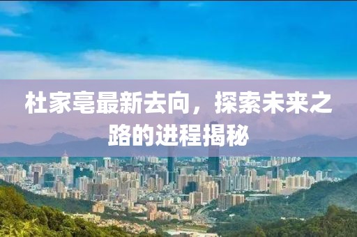 杜家亳最新去向，探索未來之路的進程揭秘
