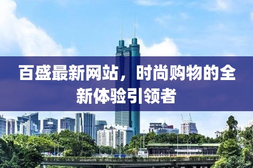 百盛最新網(wǎng)站，時(shí)尚購物的全新體驗(yàn)引領(lǐng)者