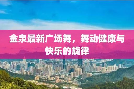金泉最新廣場舞，舞動(dòng)健康與快樂的旋律