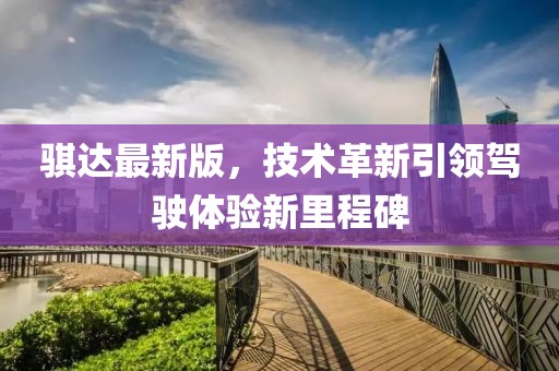 騏達(dá)最新版，技術(shù)革新引領(lǐng)駕駛體驗新里程碑