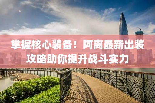 掌握核心裝備！阿離最新出裝攻略助你提升戰(zhàn)斗實力