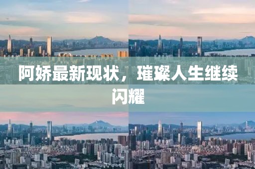 阿嬌最新現(xiàn)狀，璀璨人生繼續(xù)閃耀