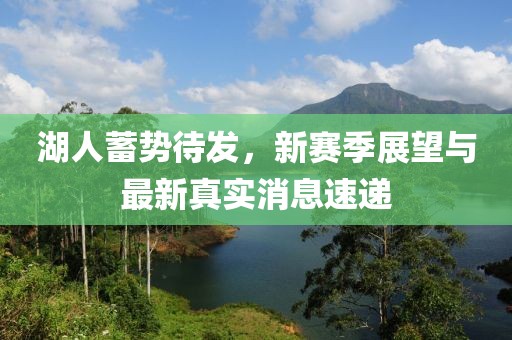 湖人蓄勢待發(fā)，新賽季展望與最新真實消息速遞
