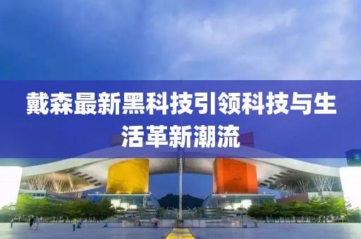 戴森最新黑科技引領(lǐng)科技與生活革新潮流