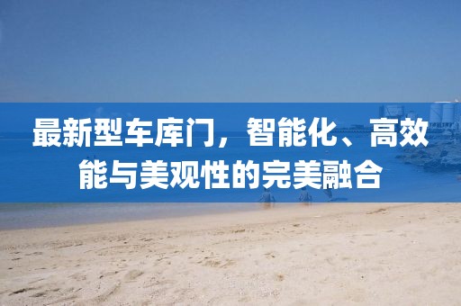 最新型車庫門，智能化、高效能與美觀性的完美融合
