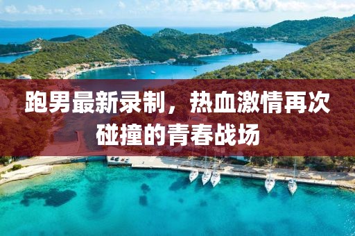 跑男最新錄制，熱血激情再次碰撞的青春戰(zhàn)場