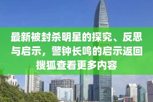 最新被封殺明星的探究、反思與啟示，警鐘長鳴的啟示返回搜狐查看更多內(nèi)容
