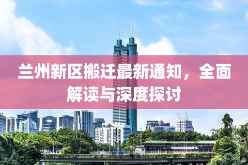 蘭州新區(qū)搬遷最新通知，全面解讀與深度探討