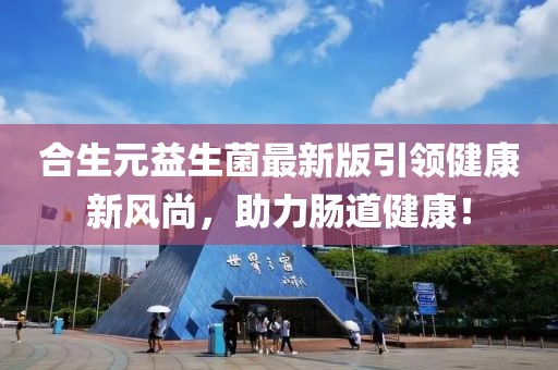 合生元益生菌最新版引領(lǐng)健康新風(fēng)尚，助力腸道健康！