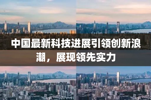 中國最新科技進(jìn)展引領(lǐng)創(chuàng)新浪潮，展現(xiàn)領(lǐng)先實(shí)力