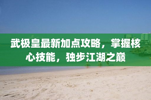 武極皇最新加點(diǎn)攻略，掌握核心技能，獨(dú)步江湖之巔
