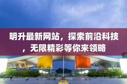 明升最新網(wǎng)站，探索前沿科技，無限精彩等你來領(lǐng)略