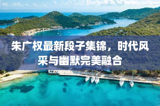 朱廣權(quán)最新段子集錦，時代風采與幽默完美融合