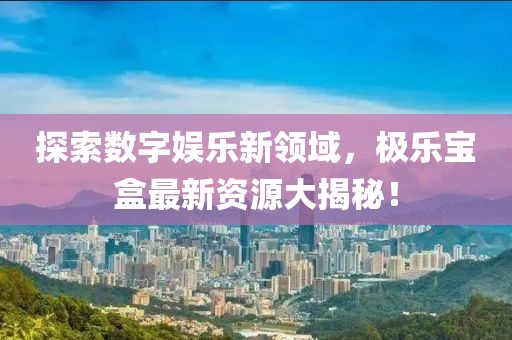 探索數(shù)字娛樂新領域，極樂寶盒最新資源大揭秘！