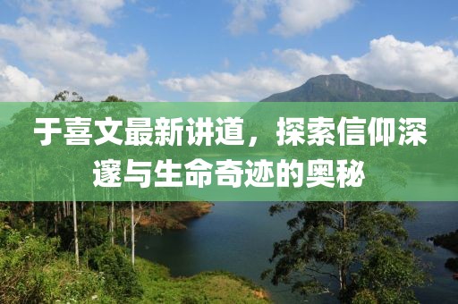于喜文最新講道，探索信仰深邃與生命奇跡的奧秘