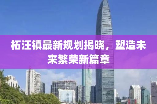 柘汪鎮(zhèn)最新規(guī)劃揭曉，塑造未來繁榮新篇章
