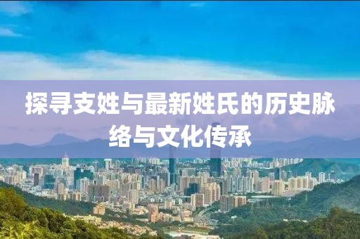 探尋支姓與最新姓氏的歷史脈絡(luò)與文化傳承