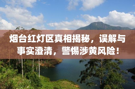 煙臺(tái)紅燈區(qū)真相揭秘，誤解與事實(shí)澄清，警惕涉黃風(fēng)險(xiǎn)！