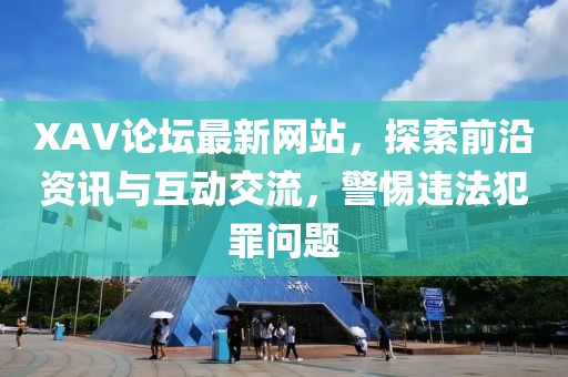 XAV論壇最新網(wǎng)站，探索前沿資訊與互動交流，警惕違法犯罪問題