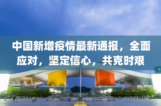 中國(guó)新增疫情最新通報(bào)，全面應(yīng)對(duì)，堅(jiān)定信心，共克時(shí)艱