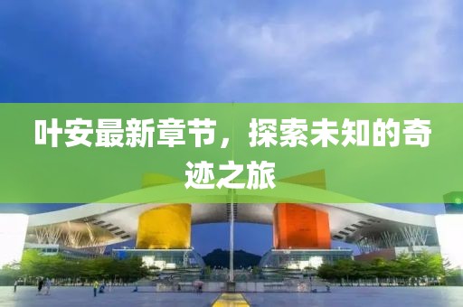 葉安最新章節(jié)，探索未知的奇跡之旅