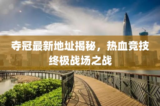 奪冠最新地址揭秘，熱血競技終極戰(zhàn)場之戰(zhàn)