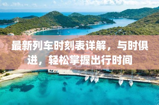 最新列車(chē)時(shí)刻表詳解，與時(shí)俱進(jìn)，輕松掌握出行時(shí)間