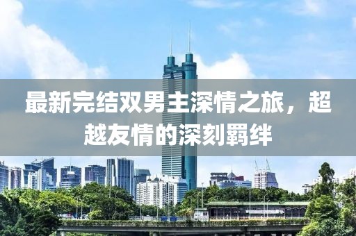 最新完結雙男主深情之旅，超越友情的深刻羈絆