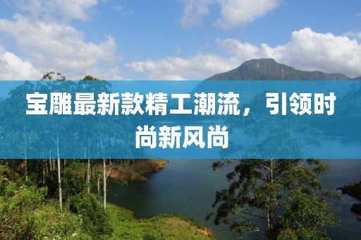 寶雕最新款精工潮流，引領(lǐng)時尚新風(fēng)尚