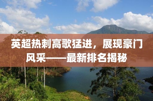 英超熱刺高歌猛進，展現(xiàn)豪門風(fēng)采——最新排名揭秘