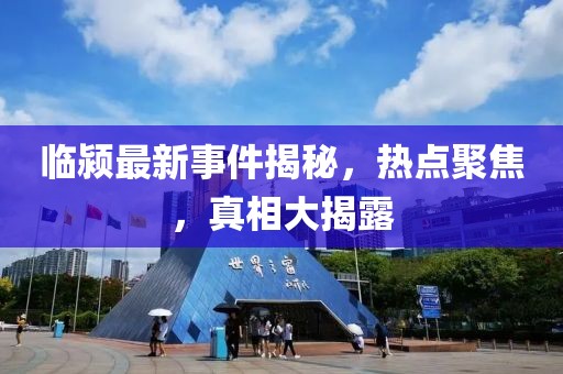 臨潁最新事件揭秘，熱點(diǎn)聚焦，真相大揭露